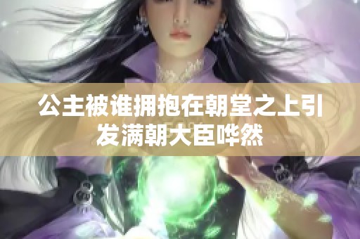 公主被谁拥抱在朝堂之上引发满朝大臣哗然