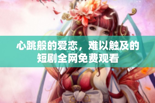 心跳般的爱恋，难以触及的短剧全网免费观看