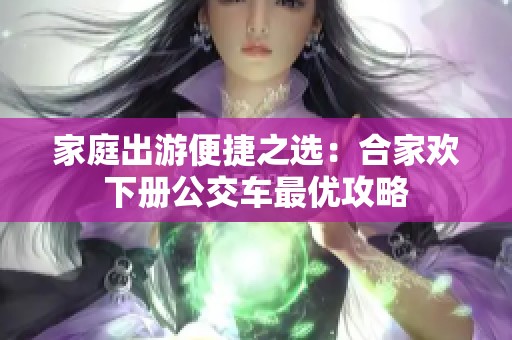 家庭出游便捷之选：合家欢下册公交车最优攻略