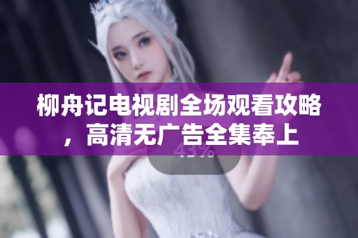 柳舟记电视剧全场观看攻略，高清无广告全集奉上