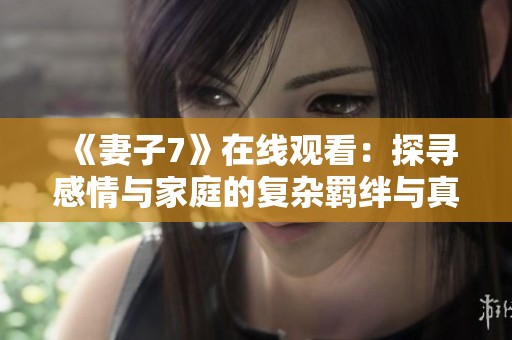 《妻子7》在线观看：探寻感情与家庭的复杂羁绊与真相