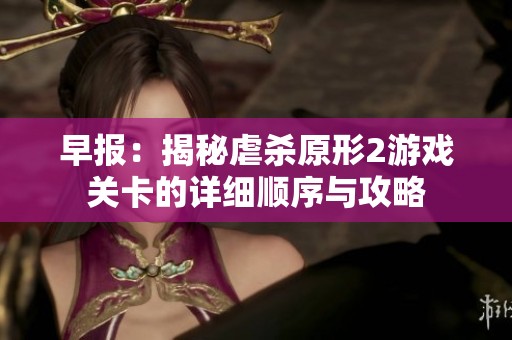 早报：揭秘虐杀原形2游戏关卡的详细顺序与攻略