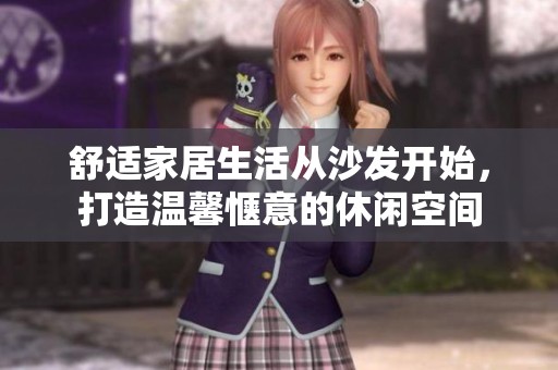 舒适家居生活从沙发开始，打造温馨惬意的休闲空间