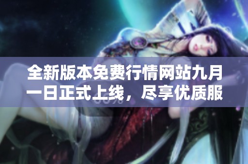全新版本免费行情网站九月一日正式上线，尽享优质服务