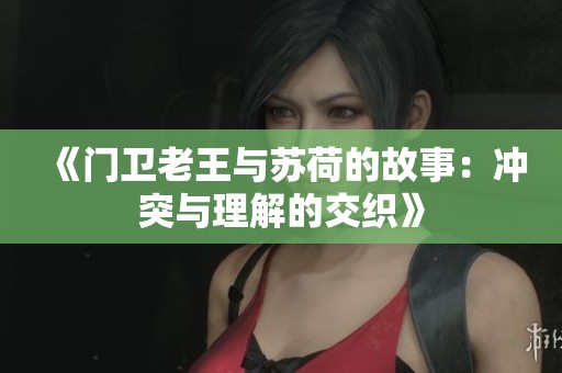 《门卫老王与苏荷的故事：冲突与理解的交织》