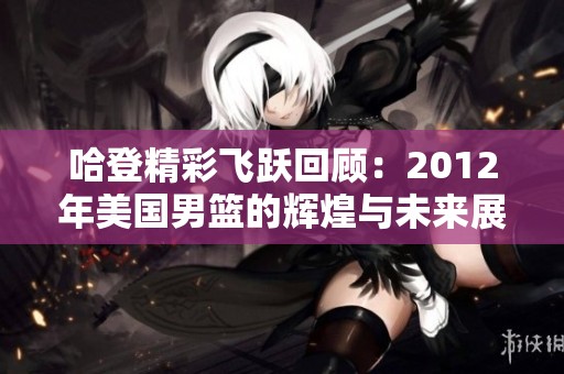 哈登精彩飞跃回顾：2012年美国男篮的辉煌与未来展望