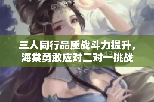 三人同行品质战斗力提升，海棠勇敢应对二对一挑战