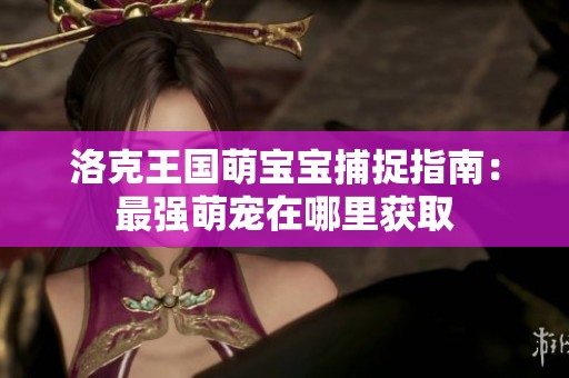 洛克王国萌宝宝捕捉指南：最强萌宠在哪里获取