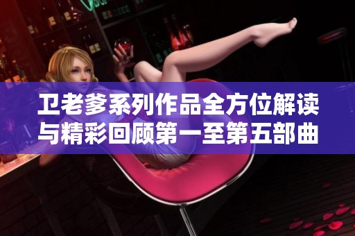 卫老爹系列作品全方位解读与精彩回顾第一至第五部曲