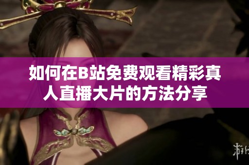 如何在B站免费观看精彩真人直播大片的方法分享