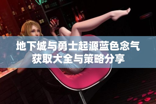 地下城与勇士起源蓝色念气获取大全与策略分享