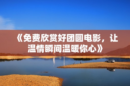 《免费欣赏好团圆电影，让温情瞬间温暖你心》