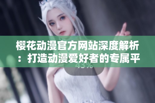 樱花动漫官方网站深度解析：打造动漫爱好者的专属平台