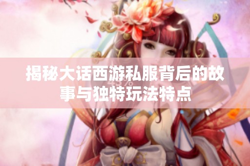 揭秘大话西游私服背后的故事与独特玩法特点
