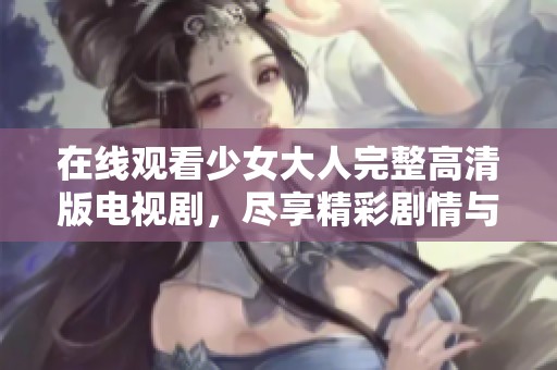 在线观看少女大人完整高清版电视剧，尽享精彩剧情与独特魅力