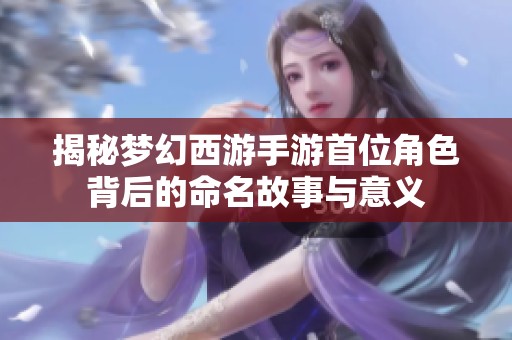 揭秘梦幻西游手游首位角色背后的命名故事与意义