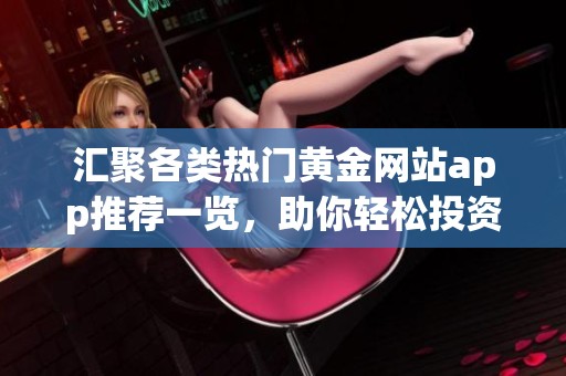 汇聚各类热门黄金网站app推荐一览，助你轻松投资黄金
