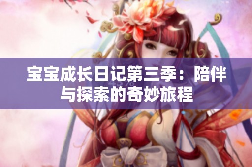 宝宝成长日记第三季：陪伴与探索的奇妙旅程