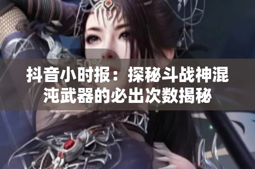 抖音小时报：探秘斗战神混沌武器的必出次数揭秘