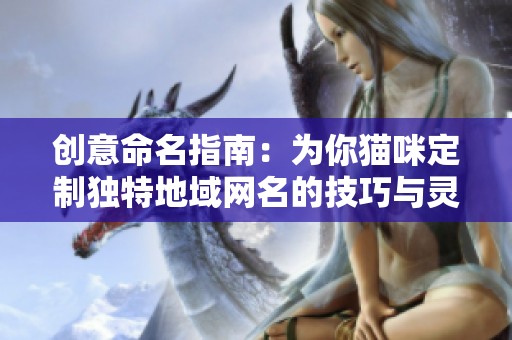 创意命名指南：为你猫咪定制独特地域网名的技巧与灵感