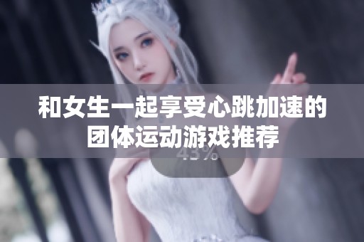 和女生一起享受心跳加速的团体运动游戏推荐