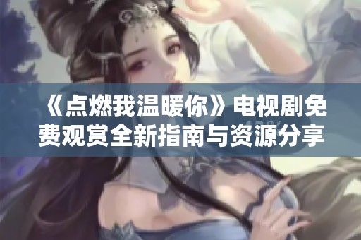 《点燃我温暖你》电视剧免费观赏全新指南与资源分享