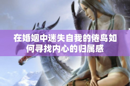 在婚姻中迷失自我的倦鸟如何寻找内心的归属感