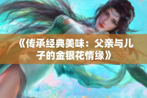 《传承经典美味：父亲与儿子的金银花情缘》