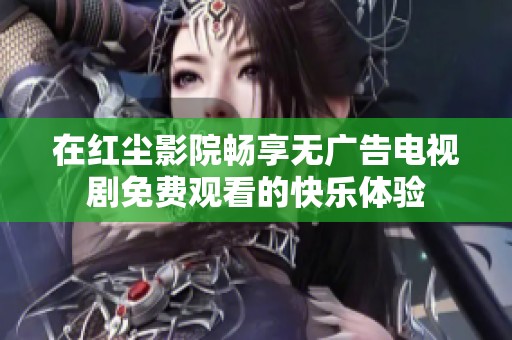 在红尘影院畅享无广告电视剧免费观看的快乐体验