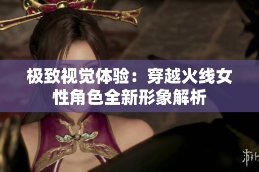 极致视觉体验：穿越火线女性角色全新形象解析
