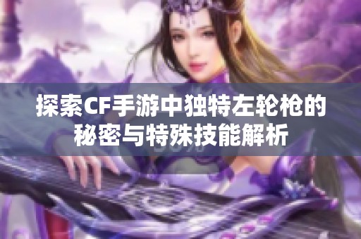 探索CF手游中独特左轮枪的秘密与特殊技能解析