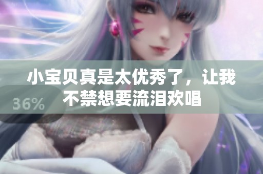 小宝贝真是太优秀了，让我不禁想要流泪欢唱