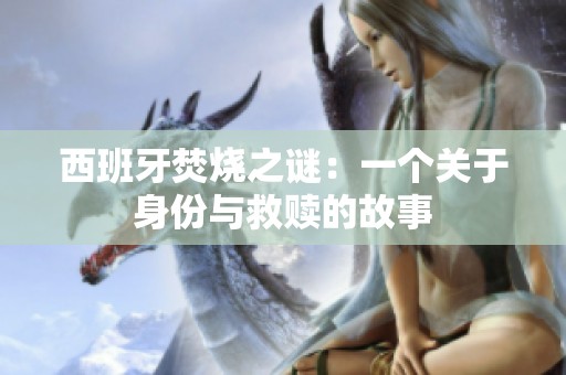 西班牙焚烧之谜：一个关于身份与救赎的故事