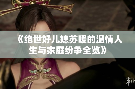 《绝世好儿媳苏暖的温情人生与家庭纷争全览》