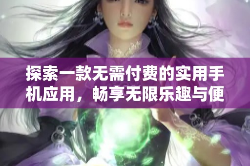 探索一款无需付费的实用手机应用，畅享无限乐趣与便利