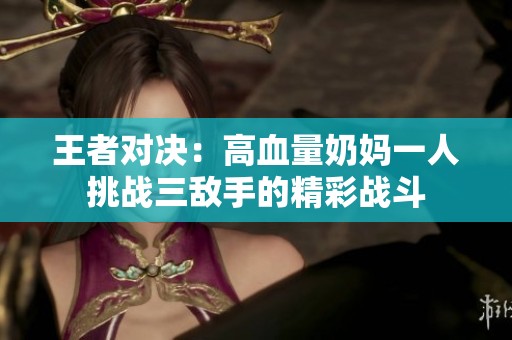 王者对决：高血量奶妈一人挑战三敌手的精彩战斗