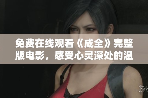 免费在线观看《成全》完整版电影，感受心灵深处的温暖与力量