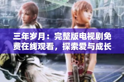 三年岁月：完整版电视剧免费在线观看，探索爱与成长的故事