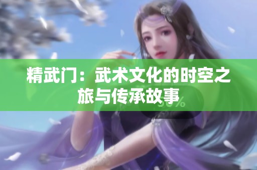 精武门：武术文化的时空之旅与传承故事