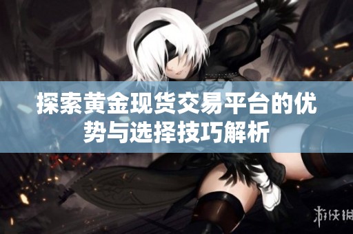 探索黄金现货交易平台的优势与选择技巧解析