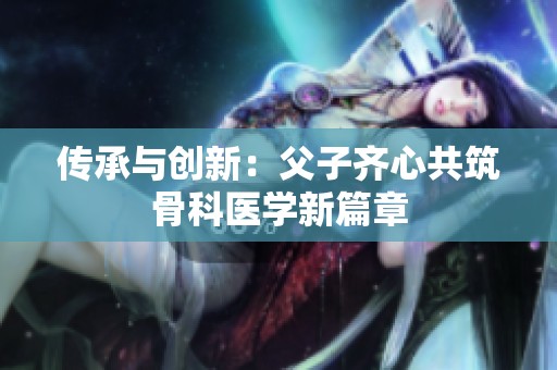 传承与创新：父子齐心共筑骨科医学新篇章
