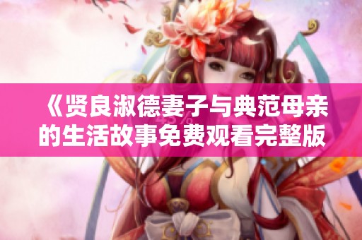 《贤良淑德妻子与典范母亲的生活故事免费观看完整版》