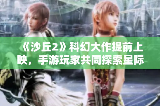 《沙丘2》科幻大作提前上映，手游玩家共同探索星际传奇之旅！