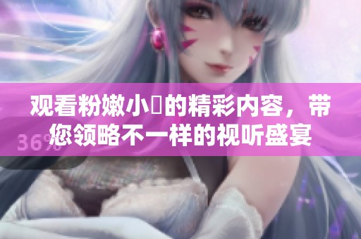 观看粉嫩小泬的精彩内容，带您领略不一样的视听盛宴
