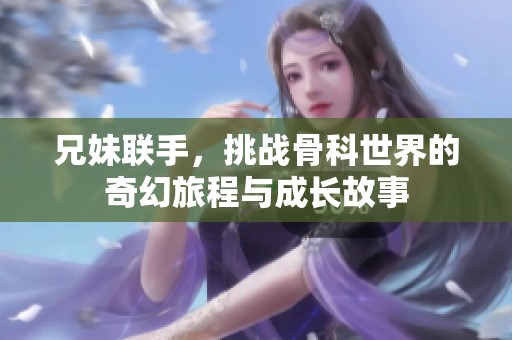 兄妹联手，挑战骨科世界的奇幻旅程与成长故事