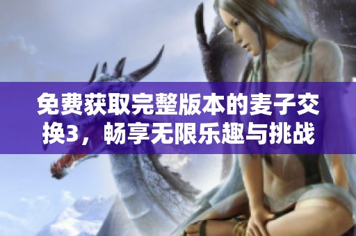 免费获取完整版本的麦子交换3，畅享无限乐趣与挑战