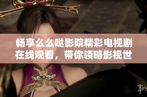 畅享么么哒影院精彩电视剧在线观看，带你领略影视世界的魅力