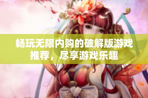 畅玩无限内购的破解版游戏推荐，尽享游戏乐趣