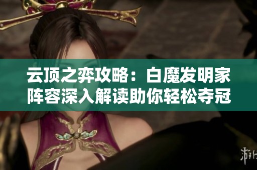 云顶之弈攻略：白魔发明家阵容深入解读助你轻松夺冠