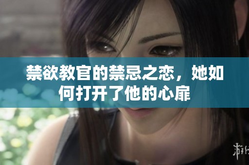 禁欲教官的禁忌之恋，她如何打开了他的心扉